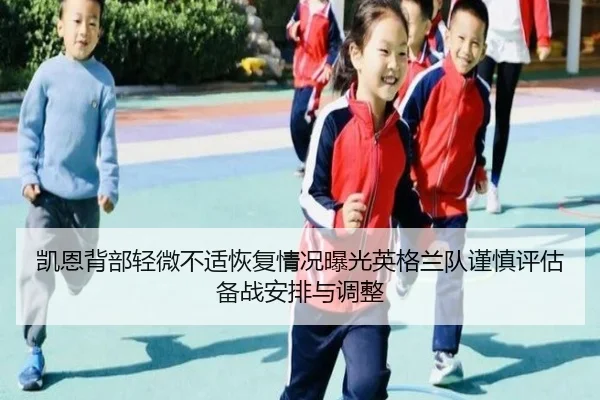 凯恩背部轻微不适恢复情况曝光英格兰队谨慎评估备战安排与调整